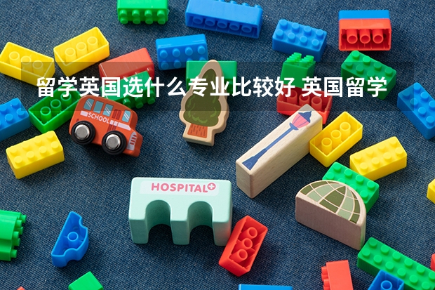 留学英国选什么专业比较好 英国留学的申请途径有哪些