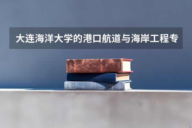 大连海洋大学的港口航道与海岸工程专业怎么样？