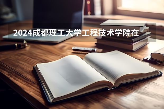2024成都理工大学工程技术学院在河北招生计划一览表