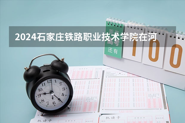 2024石家庄铁路职业技术学院在河北招生计划一览表
