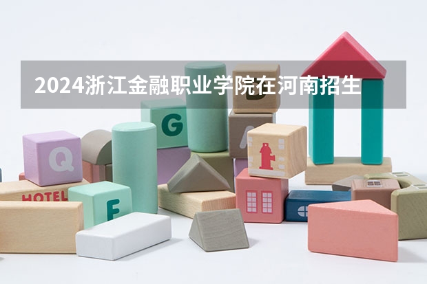 2024浙江金融职业学院在河南招生计划一览表