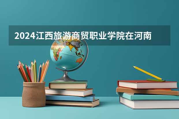 2024江西旅游商贸职业学院在河南招生计划一览表