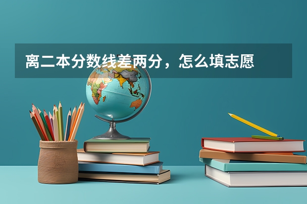 离二本分数线差两分，怎么填志愿