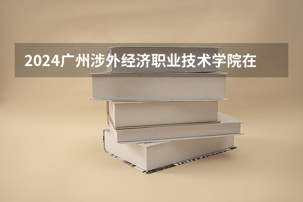 2024广州涉外经济职业技术学院在河南招生计划一览表