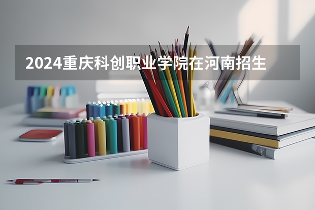 2024重庆科创职业学院在河南招生计划一览表