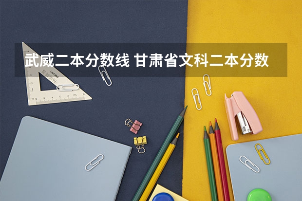武威二本分数线 甘肃省文科二本分数线2023