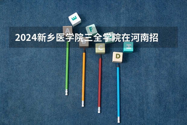 2024新乡医学院三全学院在河南招生计划一览表