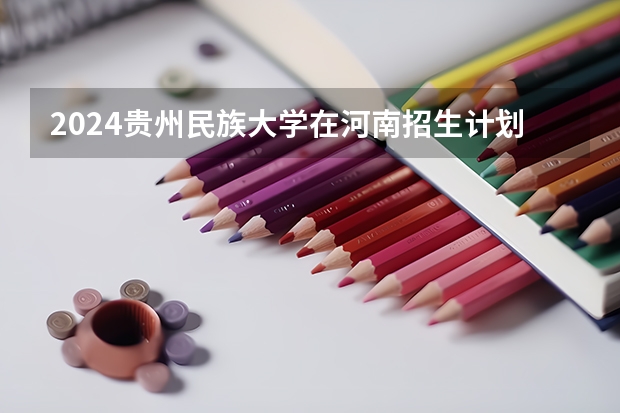 2024贵州民族大学在河南招生计划一览表