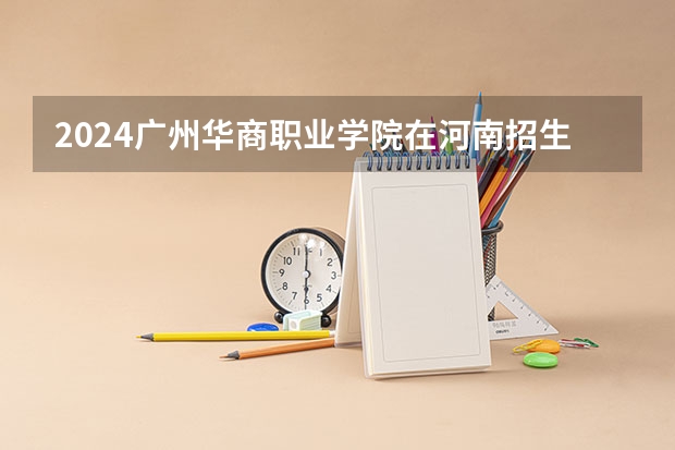2024广州华商职业学院在河南招生计划一览表