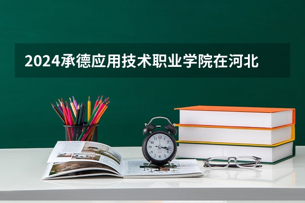 2024承德应用技术职业学院在河北招生计划一览表