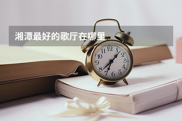 湘潭最好的歌厅在哪里