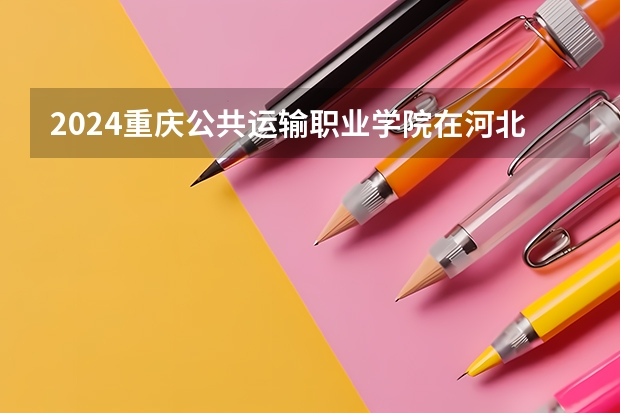 2024重庆公共运输职业学院在河北招生计划一览表