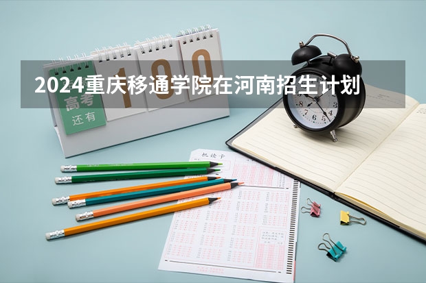 2024重庆移通学院在河南招生计划一览表