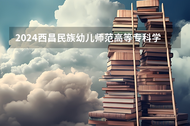 2024西昌民族幼儿师范高等专科学校在河南招生计划一览表
