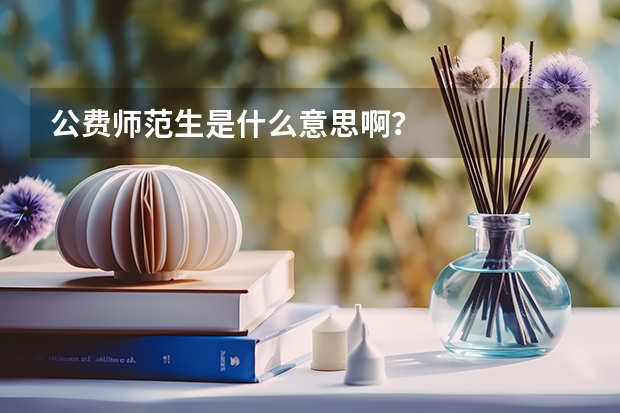 公费师范生是什么意思啊？