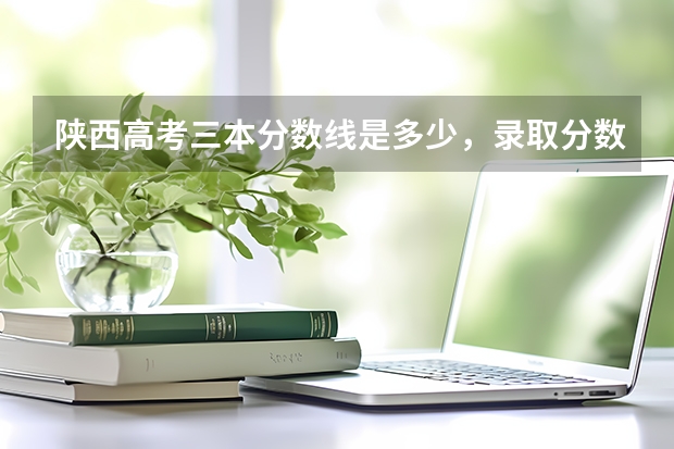 陕西高考三本分数线是多少,录取分数线预测
