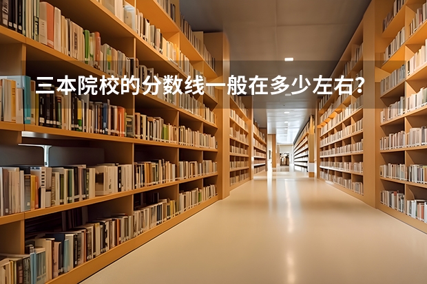 三本院校的分数线一般在多少左右？