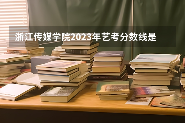 浙江传媒学院2023年艺考分数线是多少?