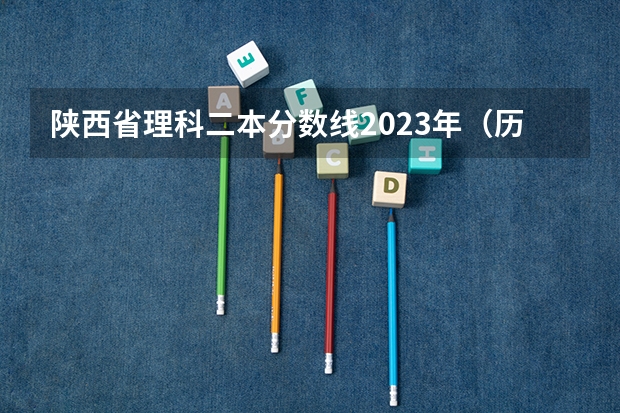 陕西省理科二本分数线2023年（历年陕西高考分数线）