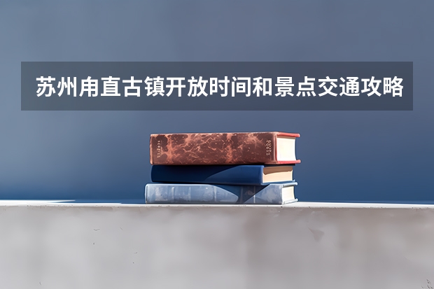 苏州甪直古镇开放时间和景点交通攻略（请问苏州_直古镇开放时间和景点交通攻略）