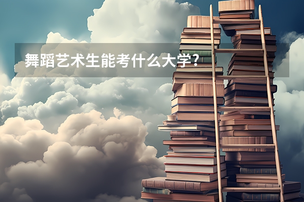 舞蹈艺术生能考什么大学?