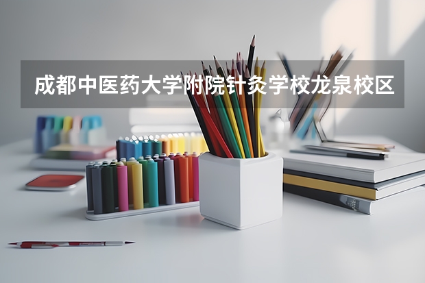 成都中医药大学附院针灸学校龙泉校区有哪些专业