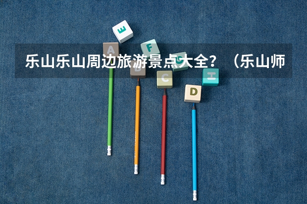 乐山乐山周边旅游景点大全？（乐山师范学院在哪）