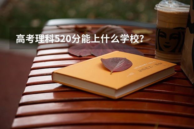 高考理科520分能上什么学校？