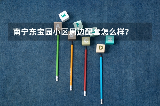 南宁东宝园小区周边配套怎么样？