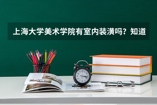 上海大学美术学院有室内装潢吗？知道的能介绍详细点吗？我高三平时文化分就考380有时候400多