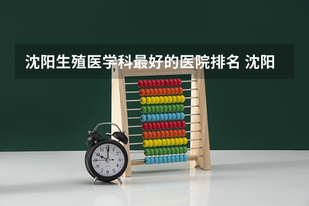 沈阳生殖医学科最好的医院排名 沈阳生殖医学科最好医院有哪些
