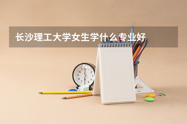 长沙理工大学女生学什么专业好