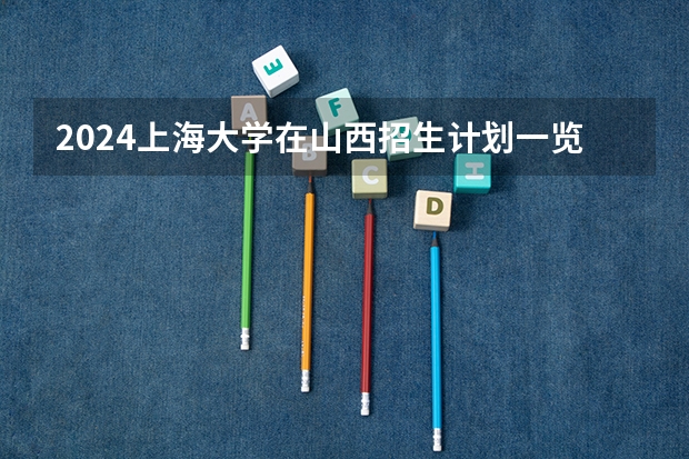 2024上海大学在山西招生计划一览表