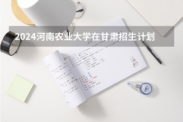 2024河南农业大学在甘肃招生计划一览表