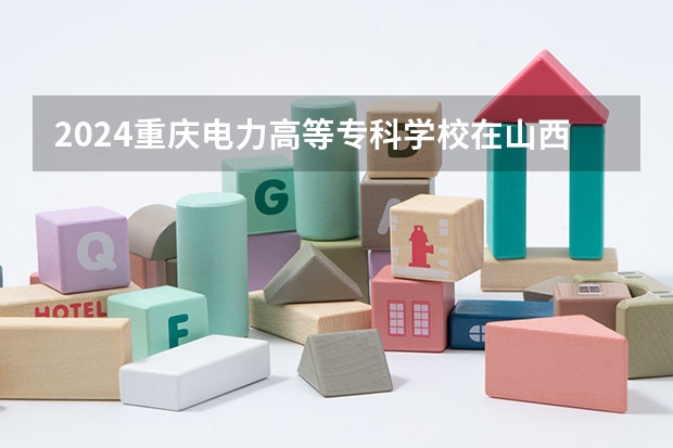 2024重庆电力高等专科学校在山西招生计划一览表
