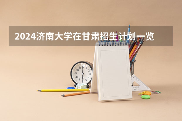 2024济南大学在甘肃招生计划一览表