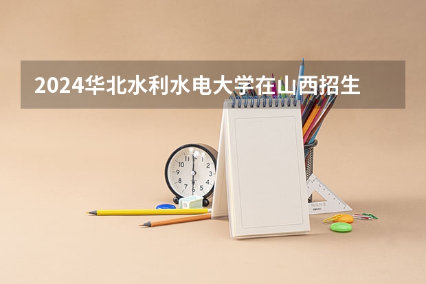 2024华北水利水电大学在山西招生计划一览表