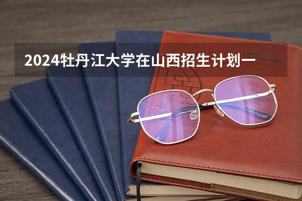 2024牡丹江大学在山西招生计划一览表