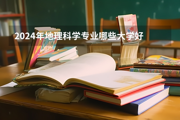 2024年地理科学专业哪些大学好 哪些院校地理科学专业强