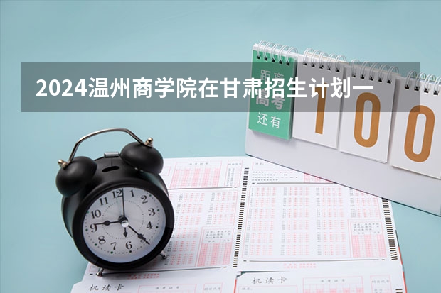 2024温州商学院在甘肃招生计划一览表
