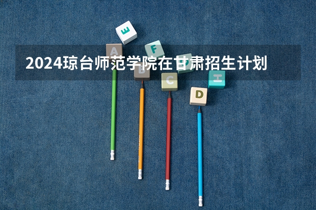 2024琼台师范学院在甘肃招生计划一览表