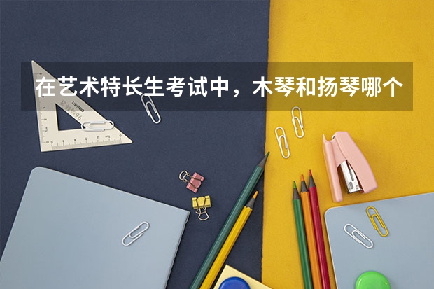 在艺术特长生考试中，木琴和扬琴哪个比较有优势？