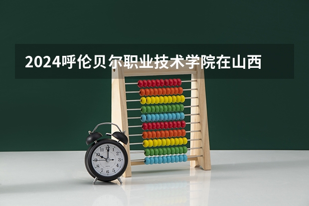 2024呼伦贝尔职业技术学院在山西招生计划一览表