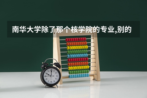 南华大学除了那个核学院的专业,别的专业有和核有联系的吗?就业怎样...