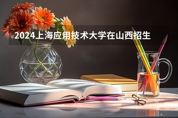 2024上海应用技术大学在山西招生计划一览表