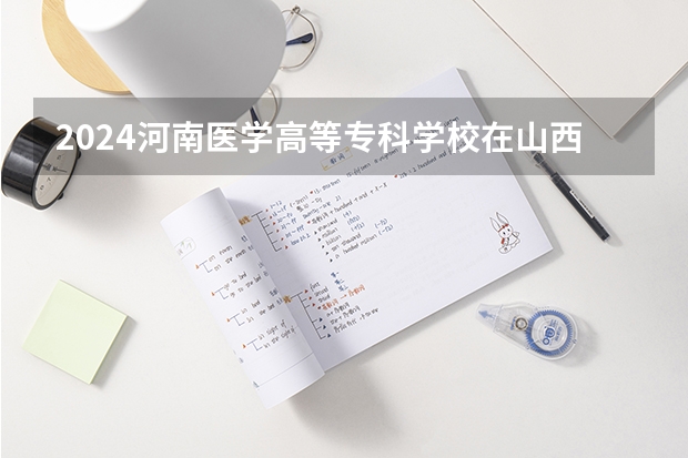 2024河南医学高等专科学校在山西招生计划一览表