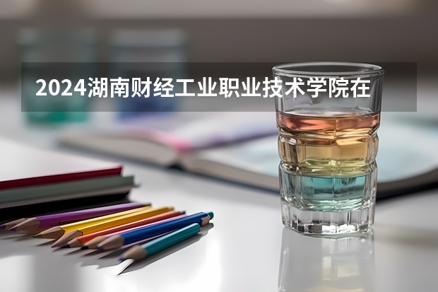 2024湖南财经工业职业技术学院在山西招生计划一览表