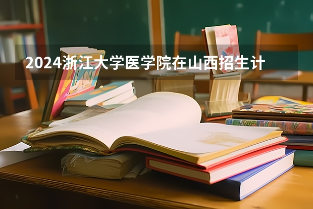2024浙江大学医学院在山西招生计划一览表