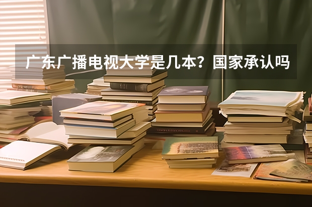 广东广播电视大学是几本？国家承认吗？
