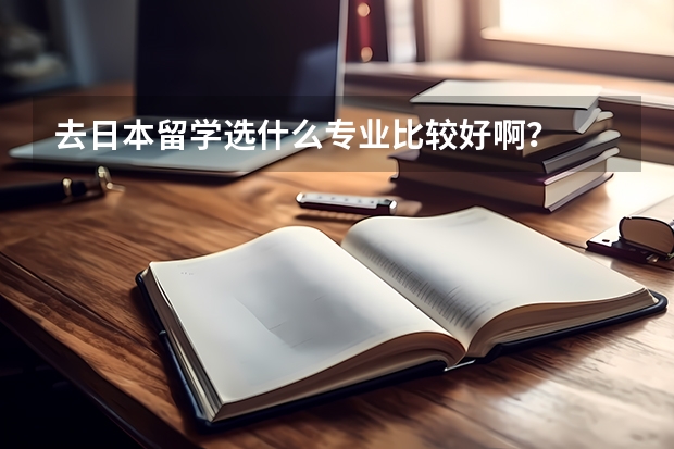 去日本留学选什么专业比较好啊?